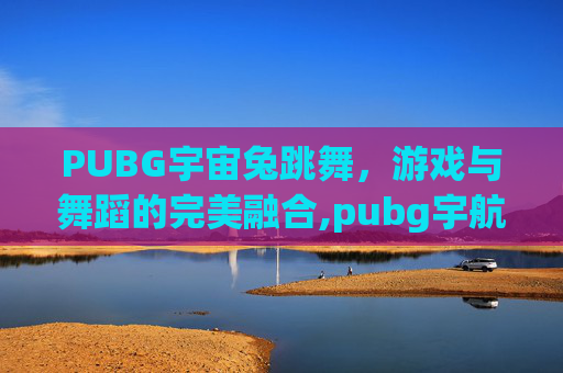 PUBG宇宙兔跳舞，游戏与舞蹈的完美融合,pubg宇航兔多少钱