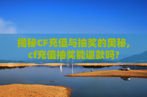 揭秘CF充值与抽奖的奥秘,cf充值抽奖能退款吗?
