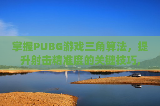 掌握PUBG游戏三角算法，提升射击精准度的关键技巧,pubg三角握把
