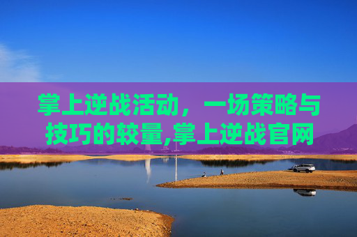 掌上逆战活动，一场策略与技巧的较量,掌上逆战官网