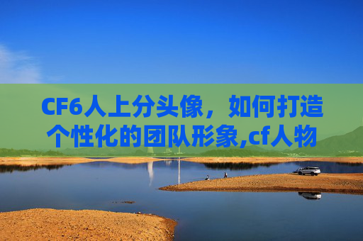 CF6人上分头像，如何打造个性化的团队形象,cf人物头像