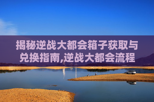 揭秘逆战大都会箱子获取与兑换指南,逆战大都会流程