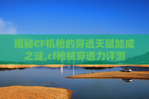 揭秘CF机枪的穿透天赋加成之谜,cf枪械穿透力评测