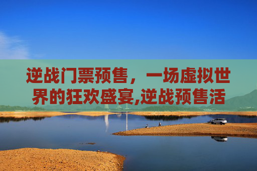 逆战门票预售，一场虚拟世界的狂欢盛宴,逆战预售活动在哪