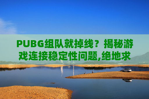 PUBG组队就掉线？揭秘游戏连接稳定性问题,绝地求生组队掉线
