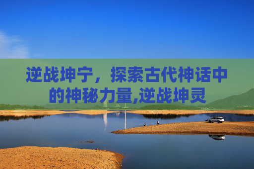 逆战坤宁，探索古代神话中的神秘力量,逆战坤灵