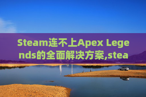 Steam连不上Apex Legends的全面解决方案,steam连不上网络