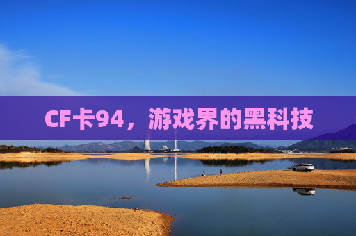 CF卡94,游戏界的黑科技-第1张图片-游戏守望资讯网 CF卡94,游戏界的黑科技-第1张图片-游戏守望资讯网