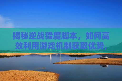 揭秘逆战猎魔脚本，如何高效利用游戏机制获取优势,逆战猎魔脚本下载