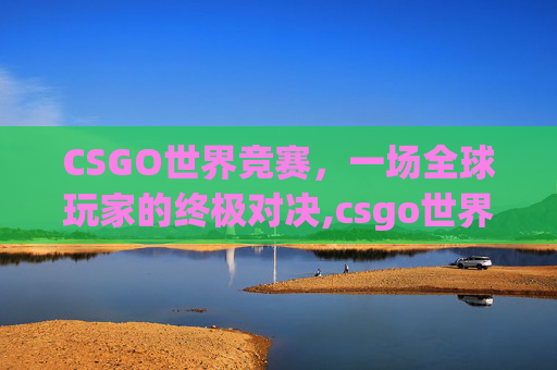 CSGO世界竞赛，一场全球玩家的终极对决,csgo世界比赛叫什么