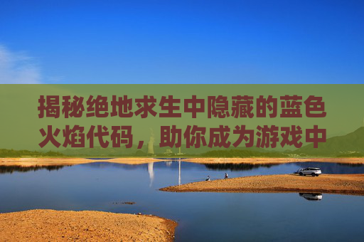 揭秘绝地求生中隐藏的蓝色火焰代码，助你成为游戏中的高手,绝地求生蓝色火焰