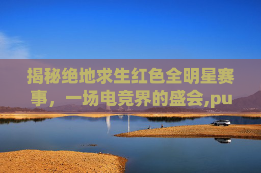 揭秘绝地求生红色全明星赛事，一场电竞界的盛会,pubg红色皮肤