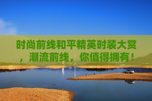 时尚前线和平精英时装大赏，潮流前线，你值得拥有！,和平精英推荐的时装有哪些