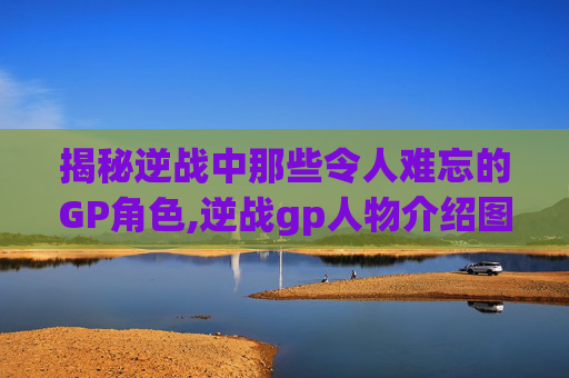 揭秘逆战中那些令人难忘的GP角色,逆战gp人物介绍图