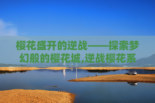 樱花盛开的逆战——探索梦幻般的樱花城,逆战樱花系列所有boss