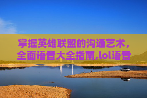 掌握英雄联盟的沟通艺术，全面语音大全指南,lol语音合集