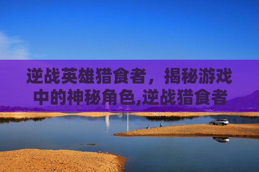 逆战英雄猎食者，揭秘游戏中的神秘角色,逆战猎食者使用方法
