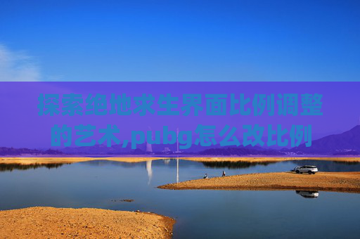 探索绝地求生界面比例调整的艺术,pubg怎么改比例