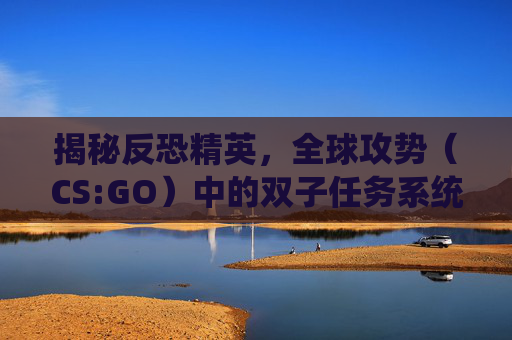 揭秘反恐精英，全球攻势（CS:GO）中的双子任务系统,csol双子