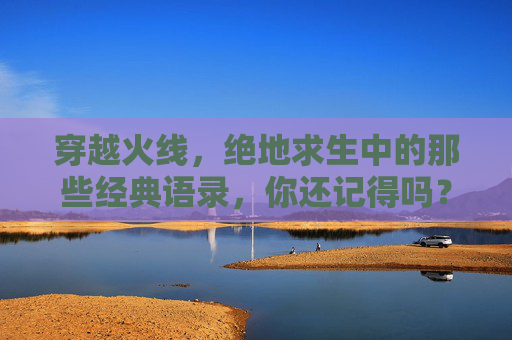 穿越火线，绝地求生中的那些经典语录，你还记得吗？,绝地求生经典语录