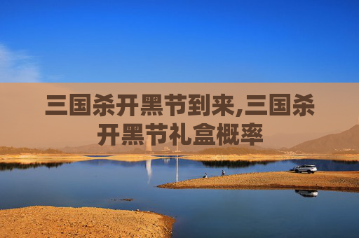 三国杀开黑节到来,三国杀开黑节礼盒概率