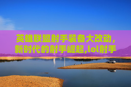 英雄联盟射手装备大改动，新时代的射手崛起,lol射手新装备