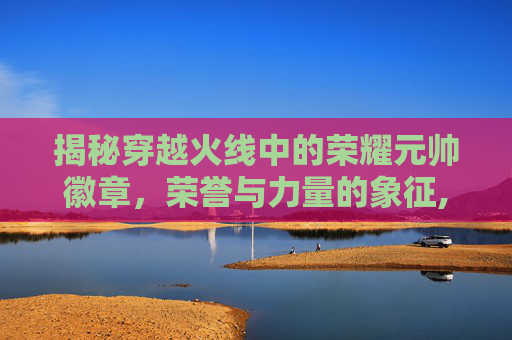 揭秘穿越火线中的荣耀元帅徽章，荣誉与力量的象征,cf荣誉元帅英雄徽章怎么获得