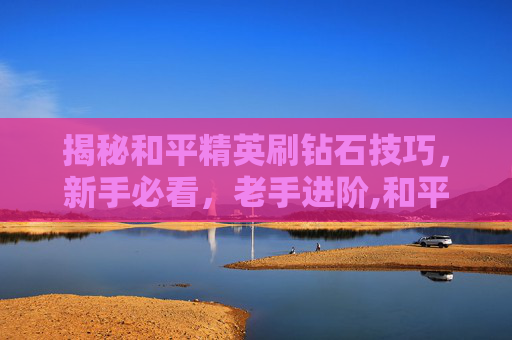 揭秘和平精英刷钻石技巧，新手必看，老手进阶,和平精英如何上线刷钻石皮肤