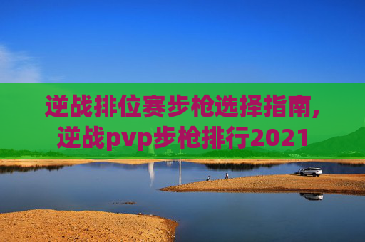 逆战排位赛步枪选择指南,逆战pvp步枪排行2021