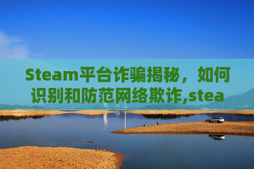 Steam平台诈骗揭秘，如何识别和防范网络欺诈,steam上交易被骗可以寻求法律保护吗