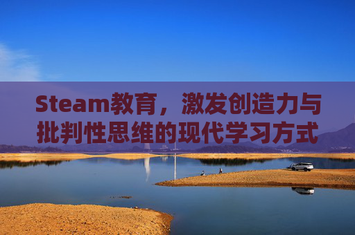 Steam教育，激发创造力与批判性思维的现代学习方式,steam教育百度百科