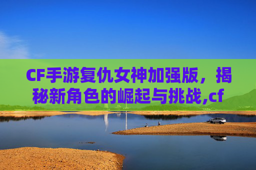 CF手游复仇女神加强版，揭秘新角色的崛起与挑战,cf手游复仇女神加强版多少钱
