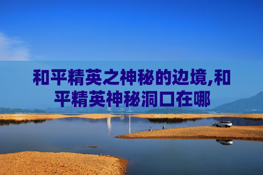 和平精英之神秘的边境,和平精英神秘洞口在哪
