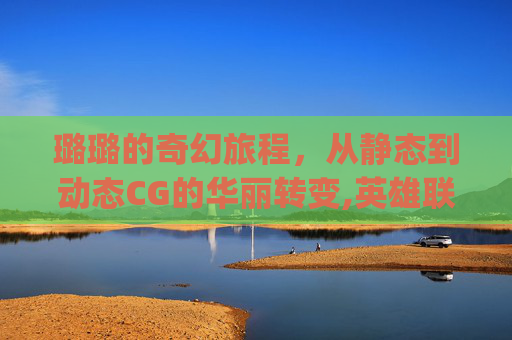 璐璐的奇幻旅程，从静态到动态CG的华丽转变,英雄联盟璐璐cg动画