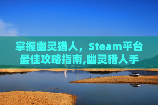 掌握幽灵猎人，Steam平台最佳攻略指南,幽灵猎人手游