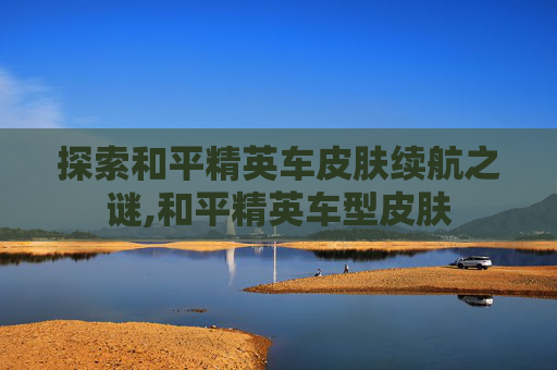 探索和平精英车皮肤续航之谜,和平精英车型皮肤