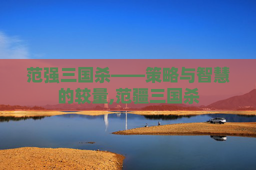 范强三国杀——策略与智慧的较量,范疆三国杀