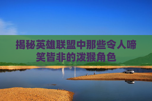揭秘英雄联盟中那些令人啼笑皆非的泼猴角色