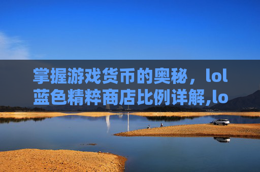 掌握游戏货币的奥秘，lol蓝色精粹商店比例详解,lol蓝色精粹商店比例是多少