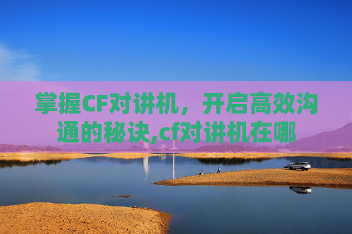 掌握CF对讲机，开启高效沟通的秘诀,cf对讲机在哪
