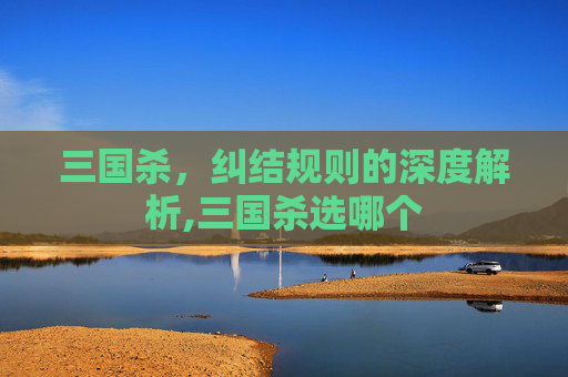 三国杀，纠结规则的深度解析,三国杀选哪个
