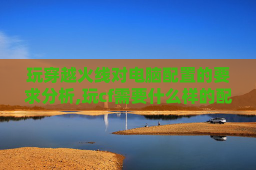玩穿越火线对电脑配置的要求分析,玩cf需要什么样的配置