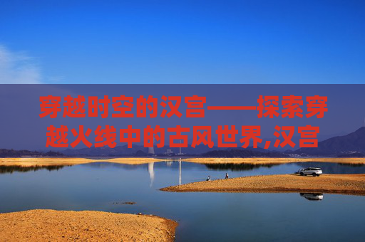 穿越时空的汉宫——探索穿越火线中的古风世界,汉宫cf有哪些队员
