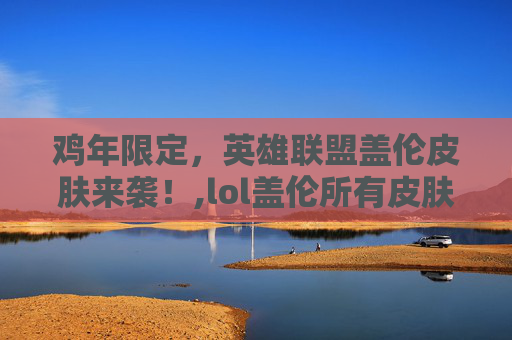 鸡年限定，英雄联盟盖伦皮肤来袭！,lol盖伦所有皮肤