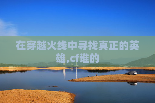 在穿越火线中寻找真正的英雄,cf谁的