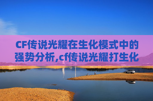 CF传说光耀在生化模式中的强势分析,cf传说光耀打生化强吗值得吗