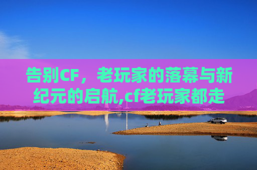 告别CF，老玩家的落幕与新纪元的启航,cf老玩家都走了还能玩吗-第1张图片-游戏守望资讯网
