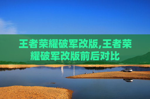 王者荣耀破军改版,王者荣耀破军改版前后对比