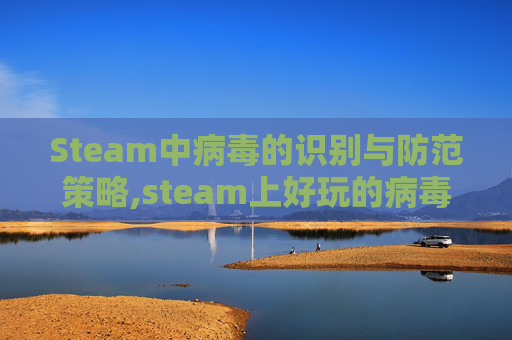 Steam中病毒的识别与防范策略,steam上好玩的病毒游戏