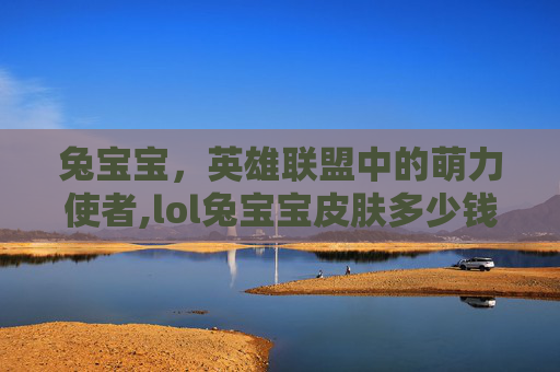 兔宝宝，英雄联盟中的萌力使者,lol兔宝宝皮肤多少钱
